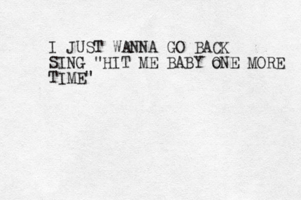 I JUST WANNA GO BACK SING "HIT ME BABY o ONE MORE TIME"