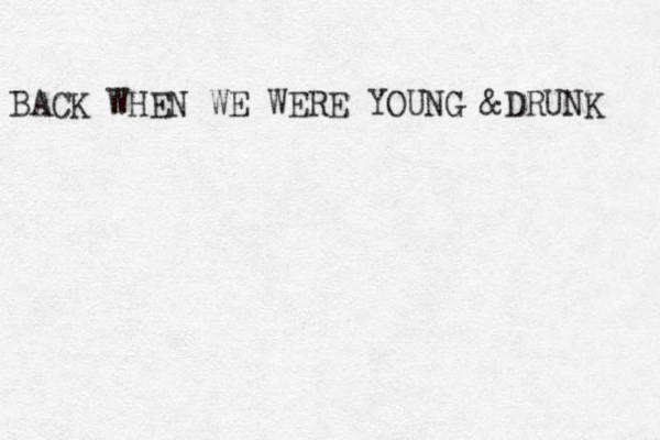 BACK WHEN WE WERE YOUNG &DRUNK 