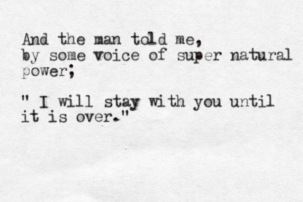 And the man told me, by some voice of super natural power; " I will stay with you until it is over."