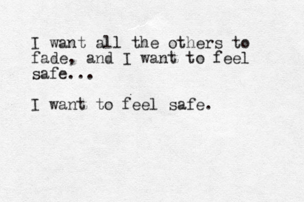 I want all the others to fade, and I want to feel safe... I want to feel safe.