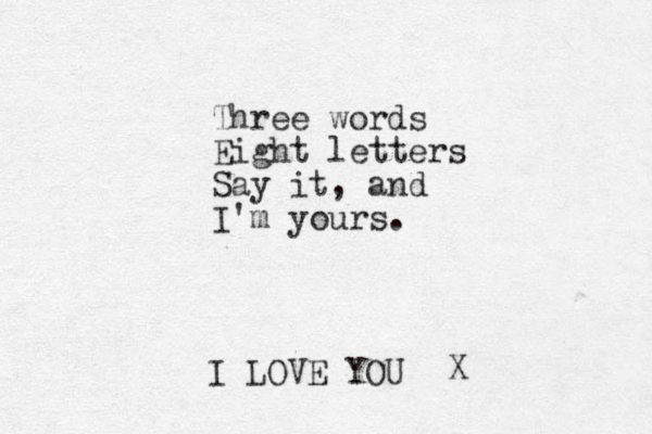 Three words Eight letters Say it, and I'm yours. I LOVE YOU X