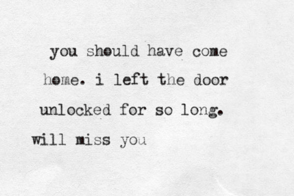 you should have come home. i left the door unlocked for so long. will miss you 
