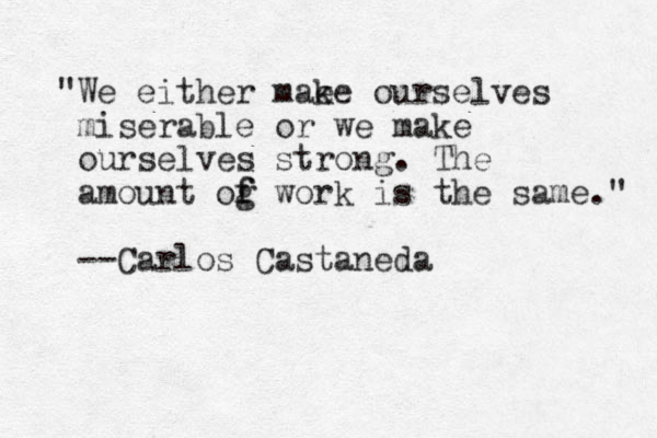"We either mae ke ourselves miserable or we make ourselves strong. The amount og f f work is the same." --Carlos Castaneda