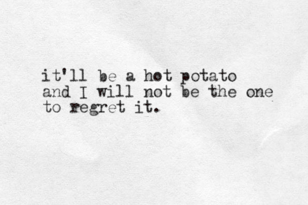 it'll be a hot potato and I will not be the one to regret it. 