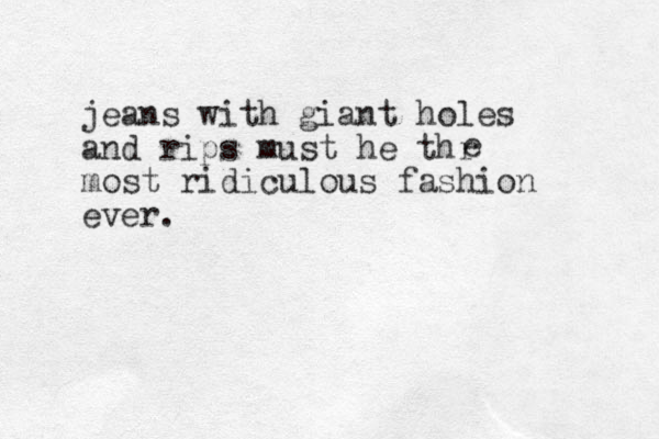 jeans with giant holes and rips must he thr most ridiculous fashion ever. e 