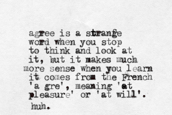 agree is a sr t tranfe g word when you stop to think and look at it, but it akes m much or m e sense when you learn it comes from the French 'a gre', meaning '- a at pleasure' or 'at will'. huh.