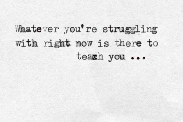 Whatever you're struggling with right now is there to teaxh c you ... 