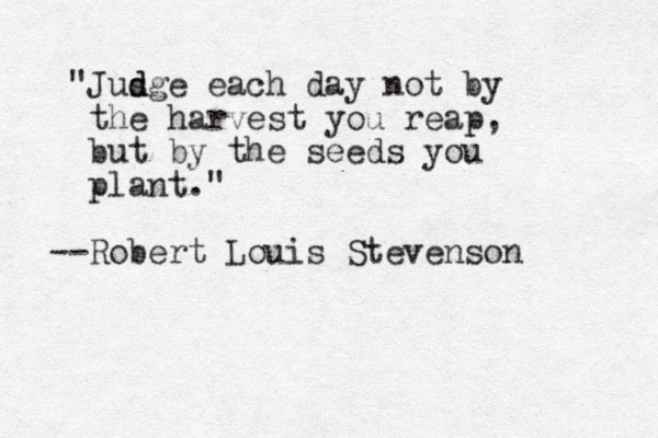 "Jus d dge each day not by the harvest you reap, ut b by the seeds you plant." Robert -- Louis Stevenson 