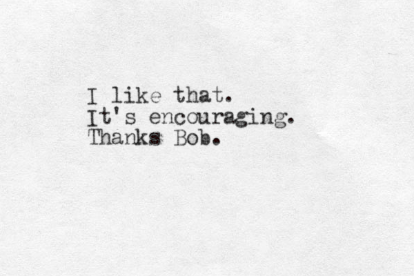I like that. It's encouraging. Thanks Bob.