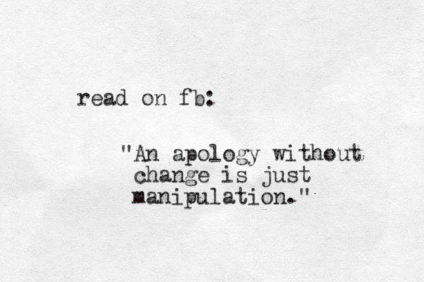 read on fb: "An apology without change is just manipulation." 