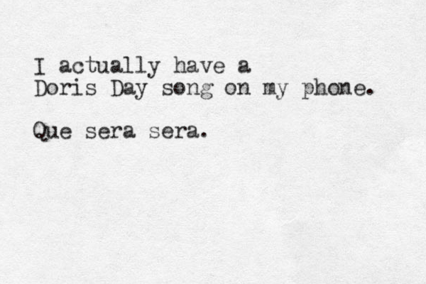 I actually have a Doris Day song on my phone. Que sera sera. 