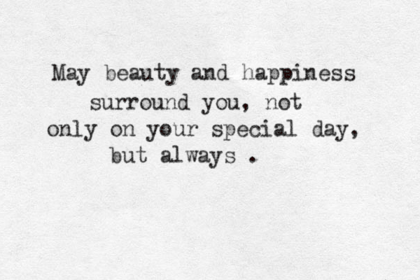 May beauty and happiness surround you, not only on your special day, but always . 