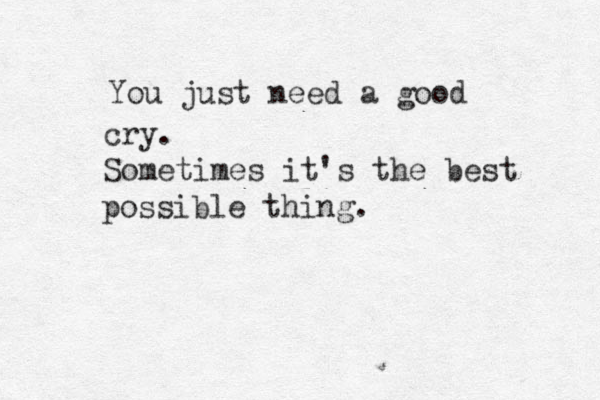You just need a good cry. Sometimes it's the best possible thing. 