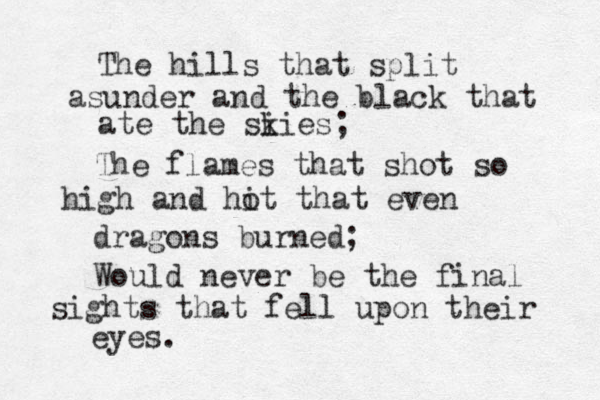 The hills that split asunder and the black that ate the si kies; The flames that shot so high and hi ot that even dragons burned; Would never be the final sights that fell upon their eyes.