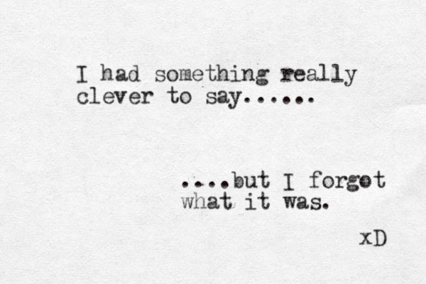 I had something really clever to say...... ....but I forgot what it was. xD 