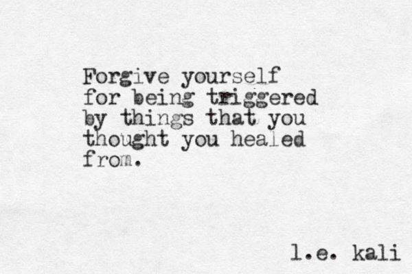Forgive yourself for being triggered by things that you thought you healed from. l.e. kali 