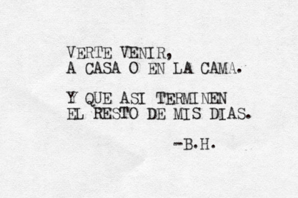 VERTE VENIR, A CASA O EN LA CAMA. Y QUE ASI TERMINEN EL RESTO DE MIS DIAS. -B.H.