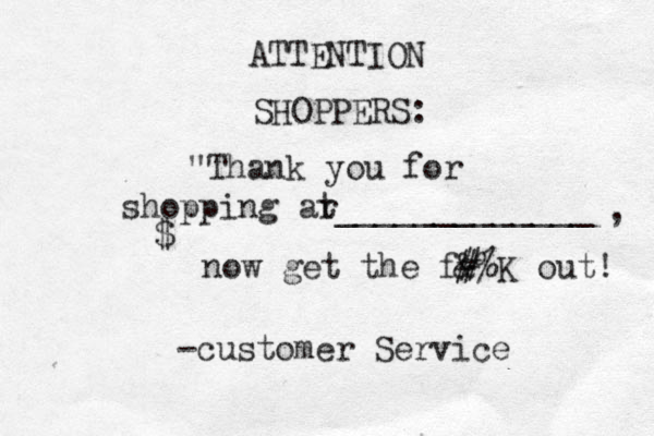 ATTENTION SHOPPERS: "Thank you for shopping ar t_____________ , $ now get the f& # #%K out! -customer Service 
