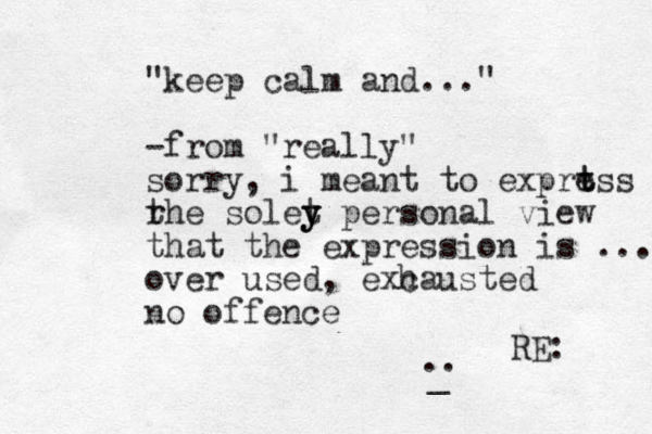 RE: " "keep calm and ..." -from "really" sorry, i meant to exprt t ess r the solet y y y personal view that the expression is ... over used, exc hausted no offence .. _ 