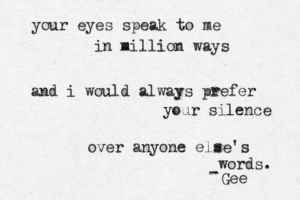 your eyes speak to me in million ways and i would always prefer your silence over anyone else's words. Gee - 