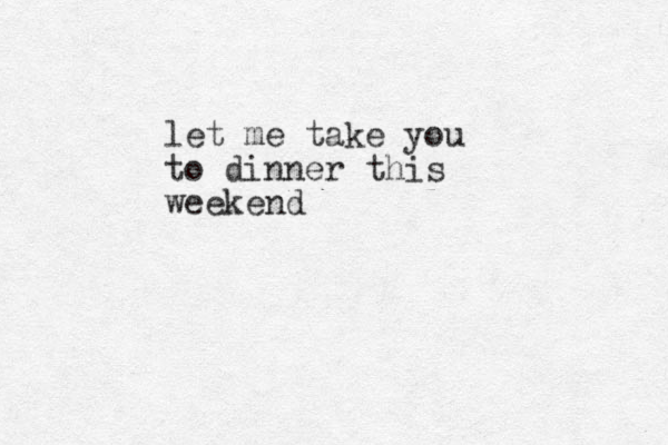 let me take you to dinner this weekend