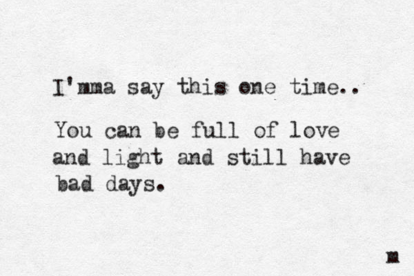 I'm ma say this one time.. You can be full of love and light and still have bad days. m 
