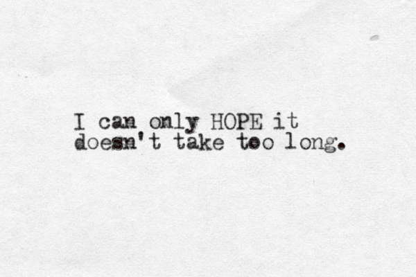 I can only HOPE it doesn't take too long. 