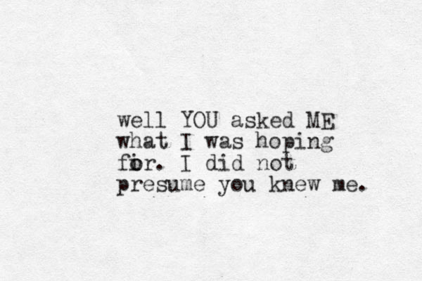 well YOU asked ME what I was hoping fir. o o I did not presume you knew me. 