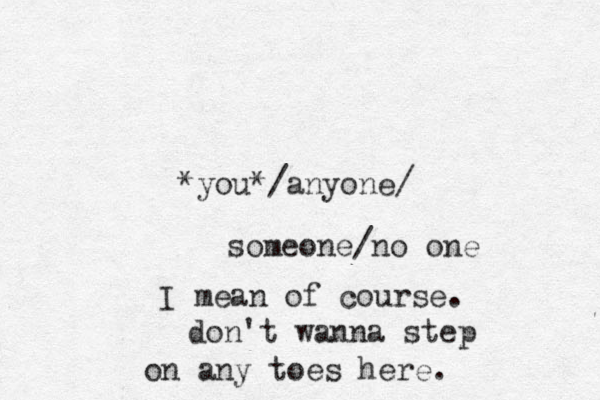 *you*/anyone/ someone/no one I mean of course. don't wanna step on any toes here.