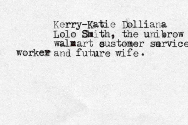 Kerry-Katie Dolliana Lolo Smith , the unibrow walmart s customer survice e and future wife worker . 
