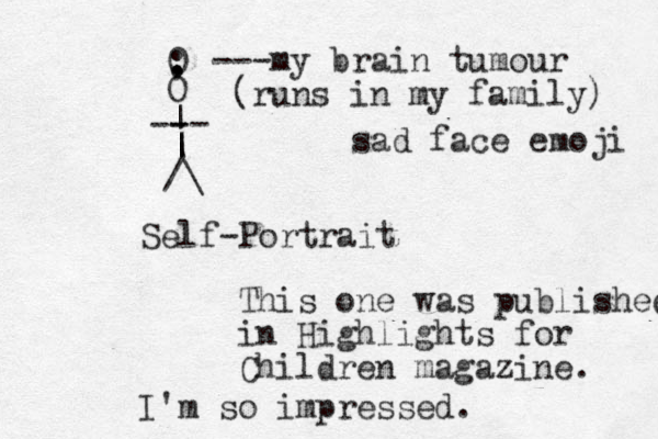 /\ | | | -- - - O Self-Portrait This one was published in Highlights for Children magazine. I'm so impressed. 0 , : -- - my brain tumour (runs in my family) sad face emoji 