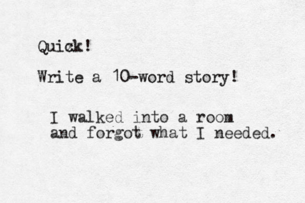 Quix ck! Write a 10-word story! I walked into a room and forgot what I needed. 