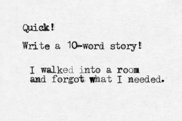 Quix ck! Write a 10-word story! I walked into a room and forgot what I needed. w