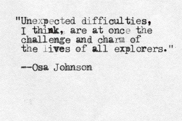 "Unexpected difficulties, I think, are at once the challenge and charm of the lives of all explorers." --Osa Johnson