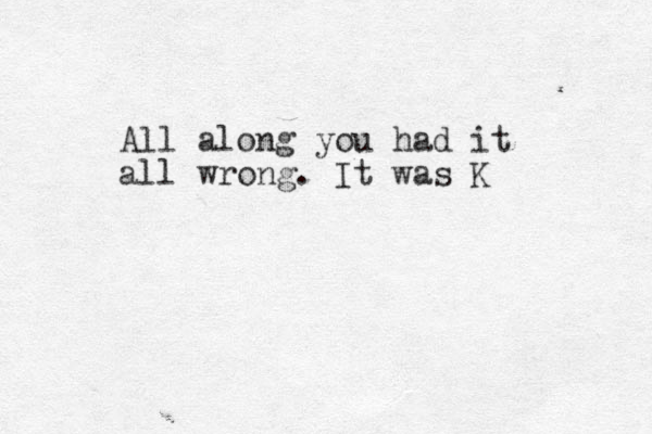 All along you had it all wrong. It was K