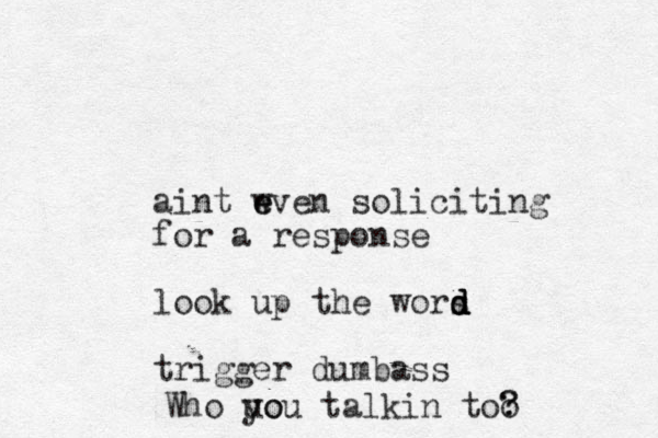 aint wven e e soliciting for a response look up the wors d d d d trigger dumbass Who uo you talkin too ? ? 