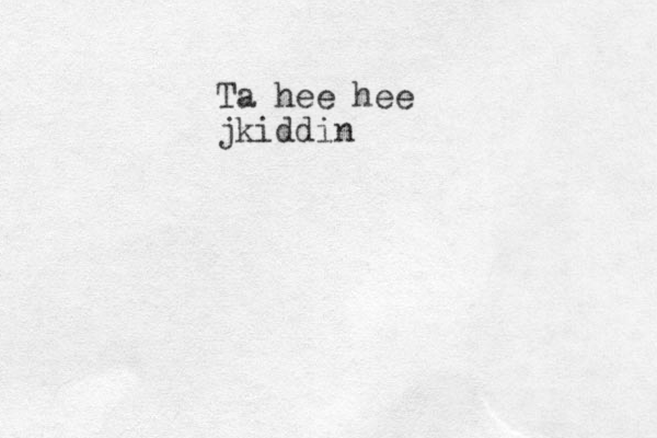 Ta hee hee jkiddin