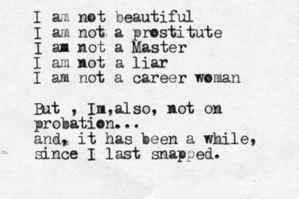 I am not beautiful I am not a prostitute I am not a Master I am not a liar I am not a career woman But , Im also , , not on probation... and, it has been a while since I last snapped. , 