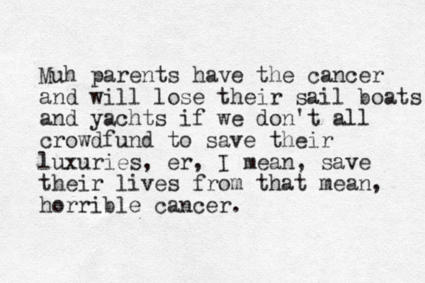 Muh parents have the cancer and will lose their sail boats and yachts if we don't all crowdfund to save their luxuries, er, I mean, save their lives from that mean, horrible cancer. 