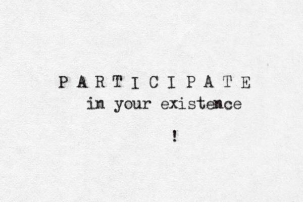 P A R T I C I P A T E in your existence ! 