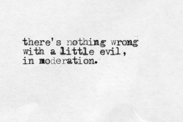there's nothing wrong with a little evil, in moderation. 