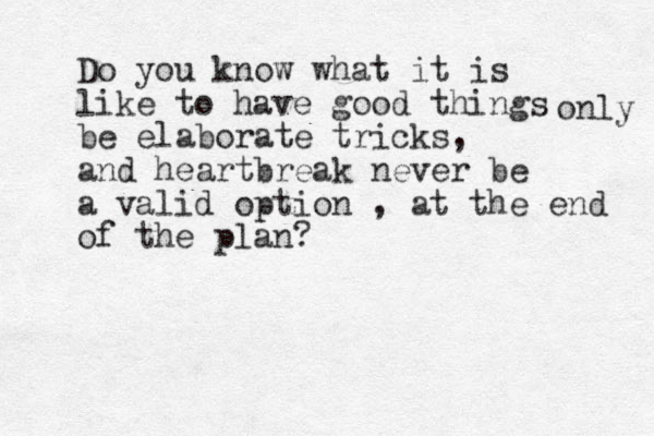 Do you know what it is like to have good things be elaborate tricks, and heartbreak never be a valid option , at the end of the plan? only 