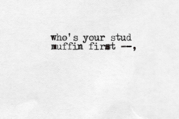 who's your stud muffin first --, -