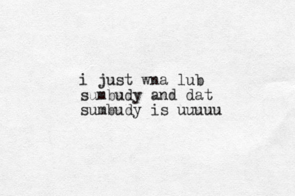i just wna lub sumbudy and dat sumbudy is uuuuu