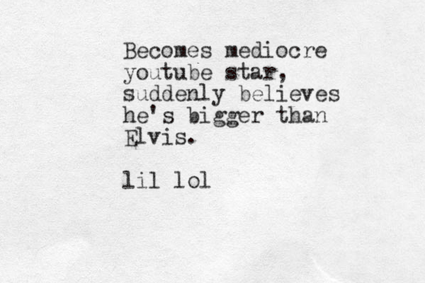 Becomes mediocre youtube star, suddenly believes he's bigger than Elvis. lil lol