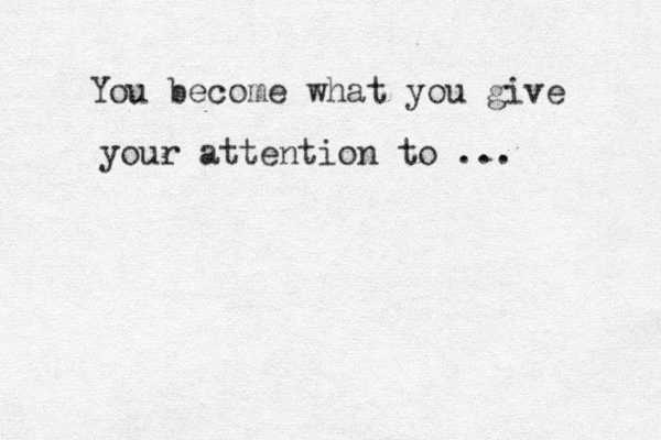 You become what you give your attention to ... 