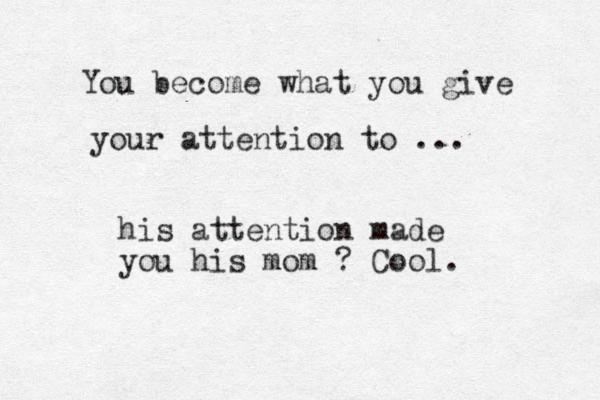 You become what you give your attention to ... his attention made you his mom ? Cool. 