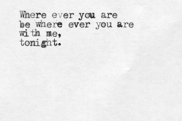 Where ever you are be where ever you are with me, tonight. 