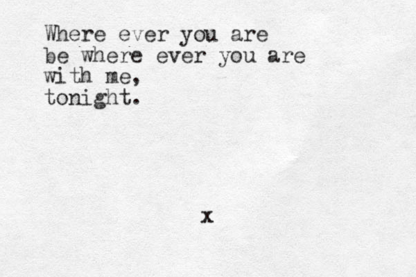 Where ever you are be where ever you are with me, tonight. x