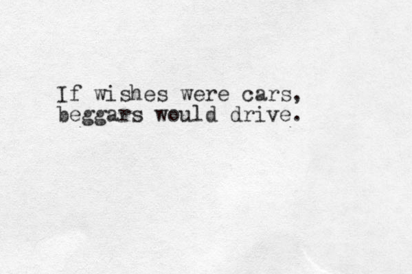 If wishes were cars, beggars would drive. 